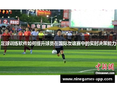 足球训练软件如何提升球员在国际友谊赛中的实时决策能力